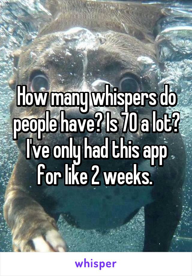 How many whispers do people have? Is 70 a lot? I've only had this app for like 2 weeks. 