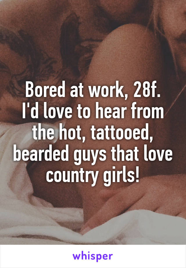 Bored at work, 28f.
I'd love to hear from the hot, tattooed, bearded guys that love country girls!