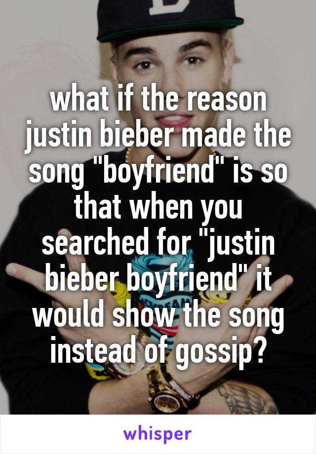 what if the reason justin bieber made the song "boyfriend" is so that when you searched for "justin bieber boyfriend" it would show the song instead of gossip?