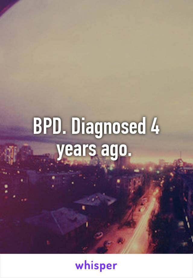 BPD. Diagnosed 4 years ago. 