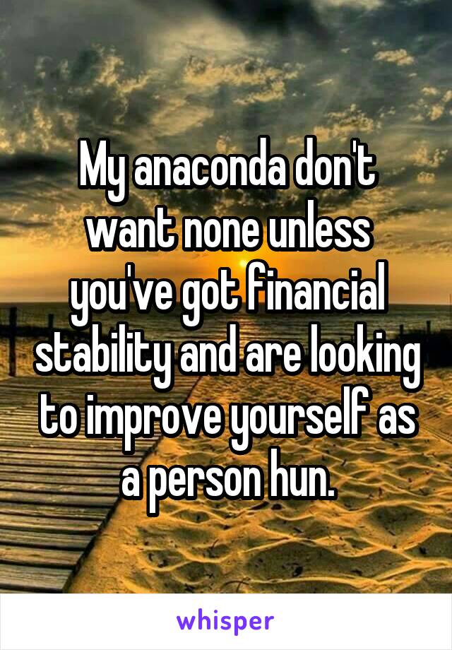 My anaconda don't want none unless you've got financial stability and are looking to improve yourself as a person hun.