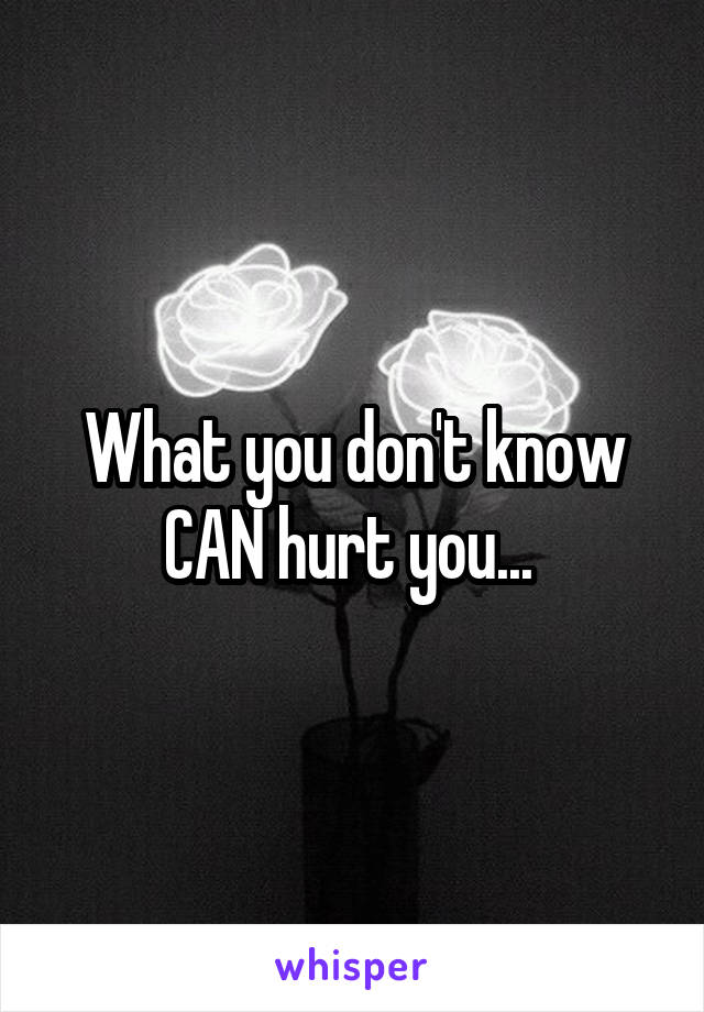 What you don't know CAN hurt you... 