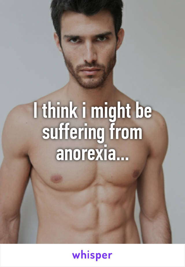 I think i might be suffering from anorexia...