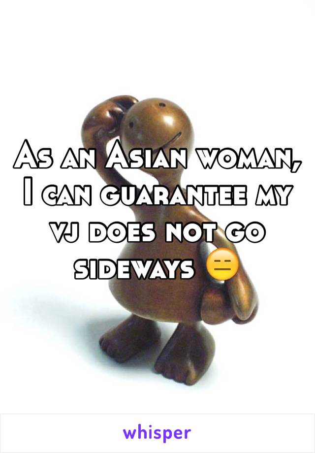 As an Asian woman, I can guarantee my vj does not go sideways 😑