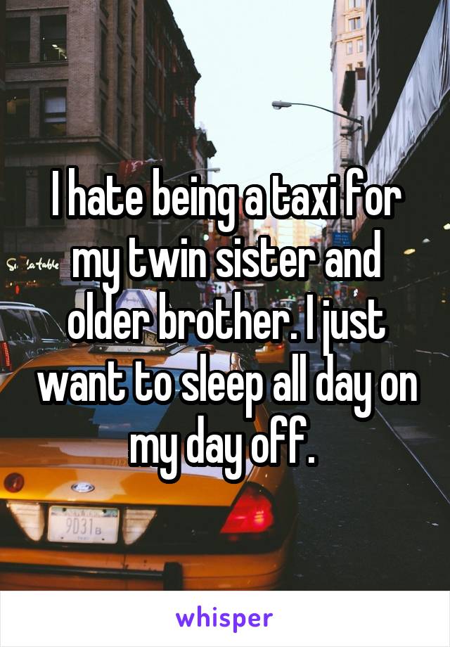 I hate being a taxi for my twin sister and older brother. I just want to sleep all day on my day off. 