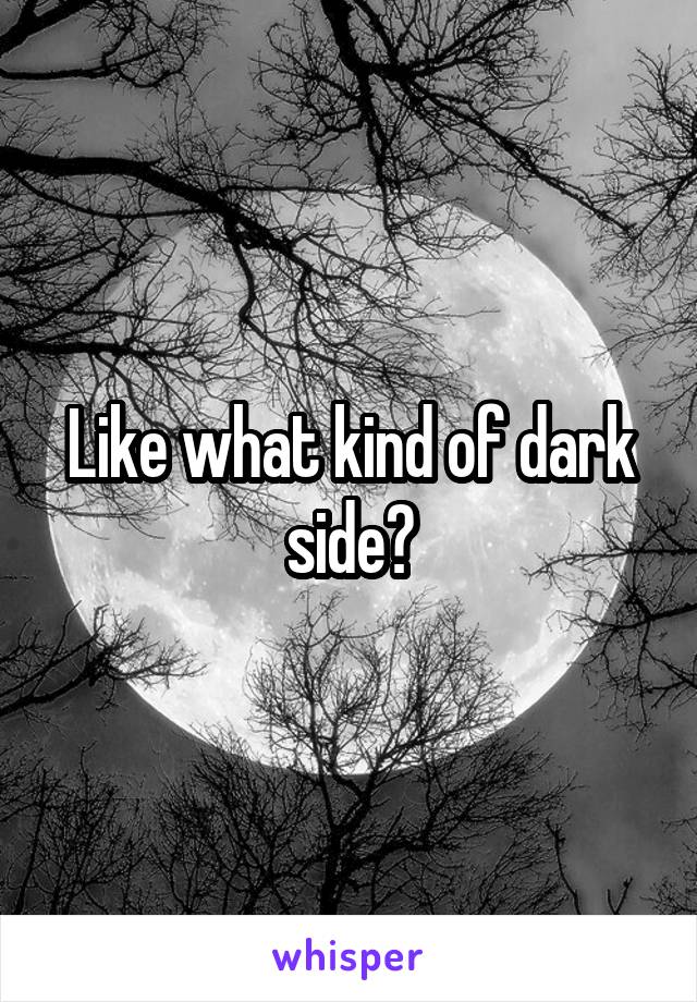 Like what kind of dark side?