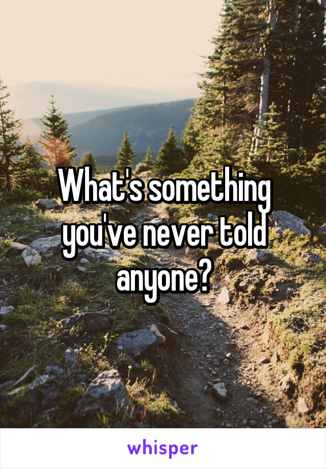 What's something you've never told anyone?