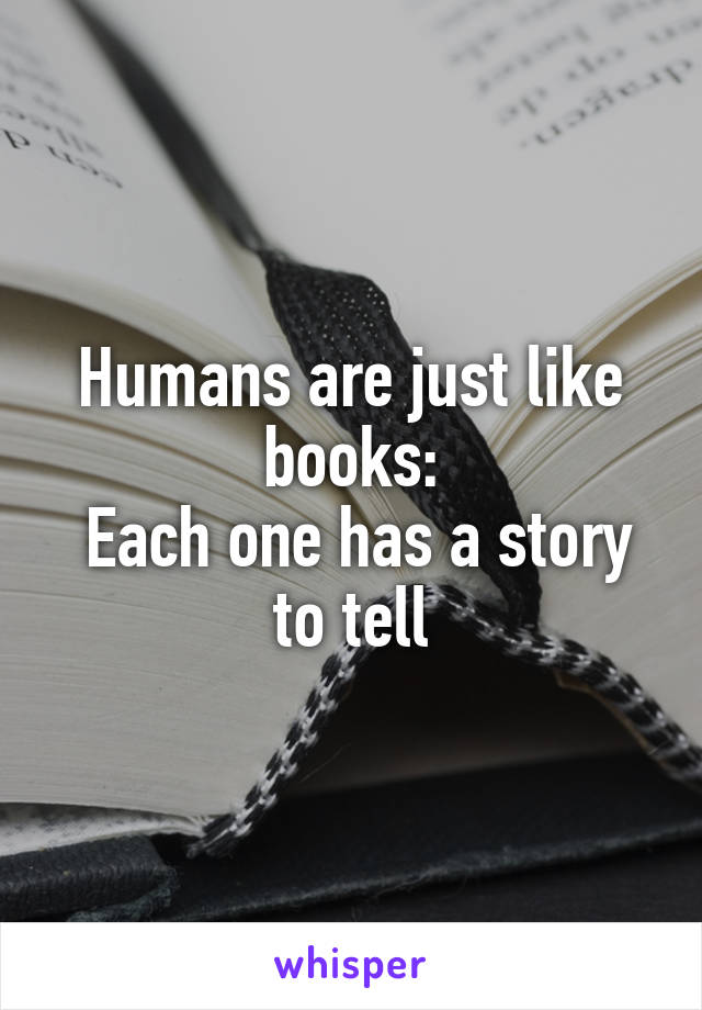 Humans are just like books:
 Each one has a story to tell