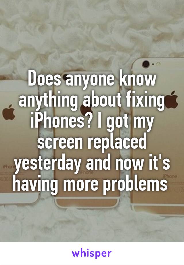 Does anyone know anything about fixing iPhones? I got my screen replaced yesterday and now it's having more problems 