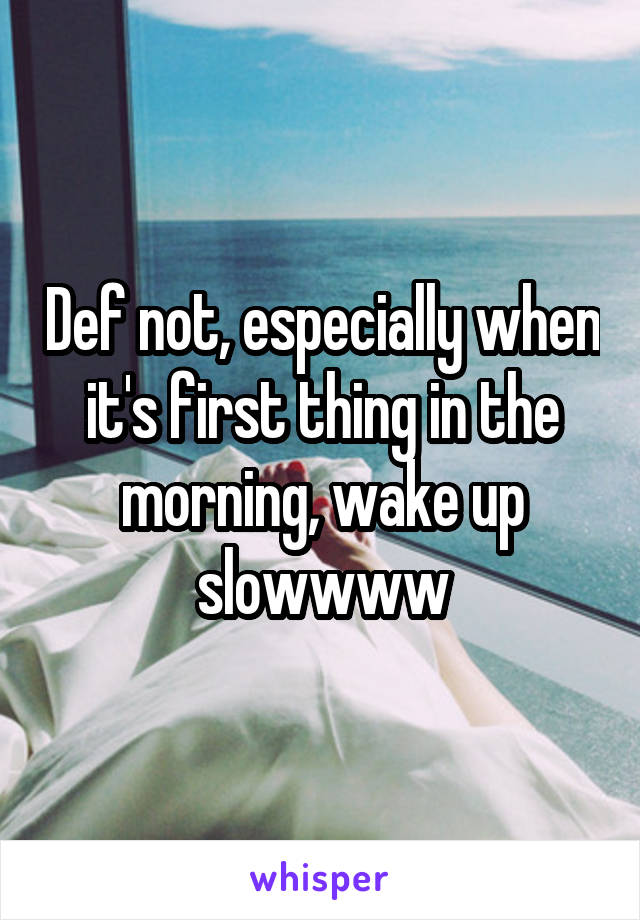 Def not, especially when it's first thing in the morning, wake up slowwww