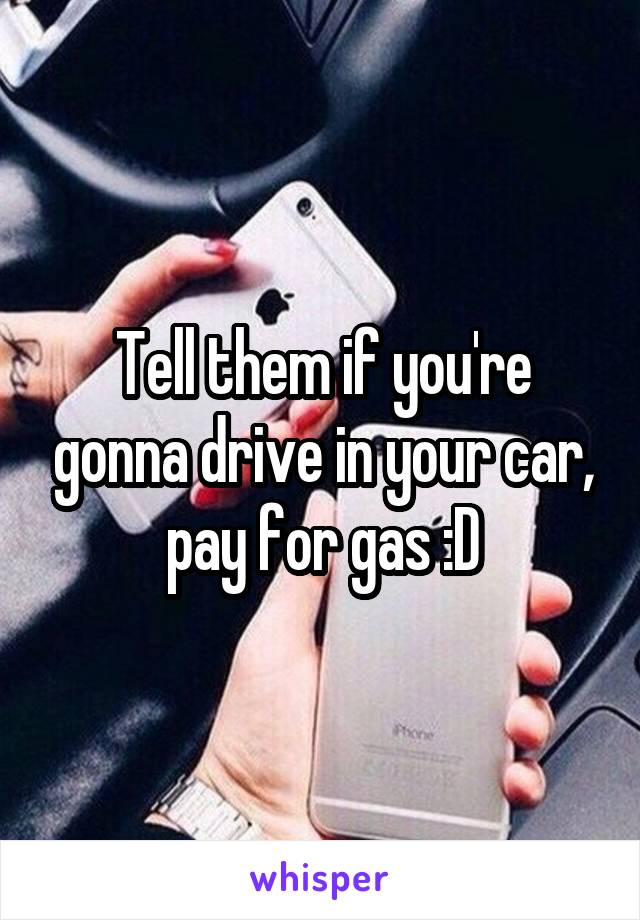 Tell them if you're gonna drive in your car, pay for gas :D