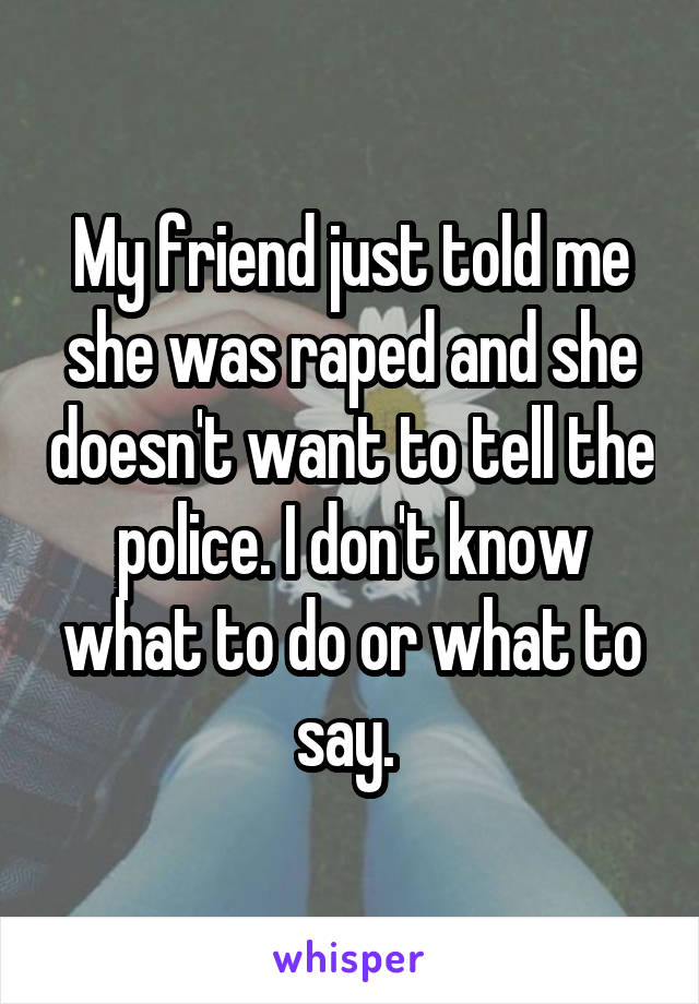 My friend just told me she was raped and she doesn't want to tell the police. I don't know what to do or what to say. 