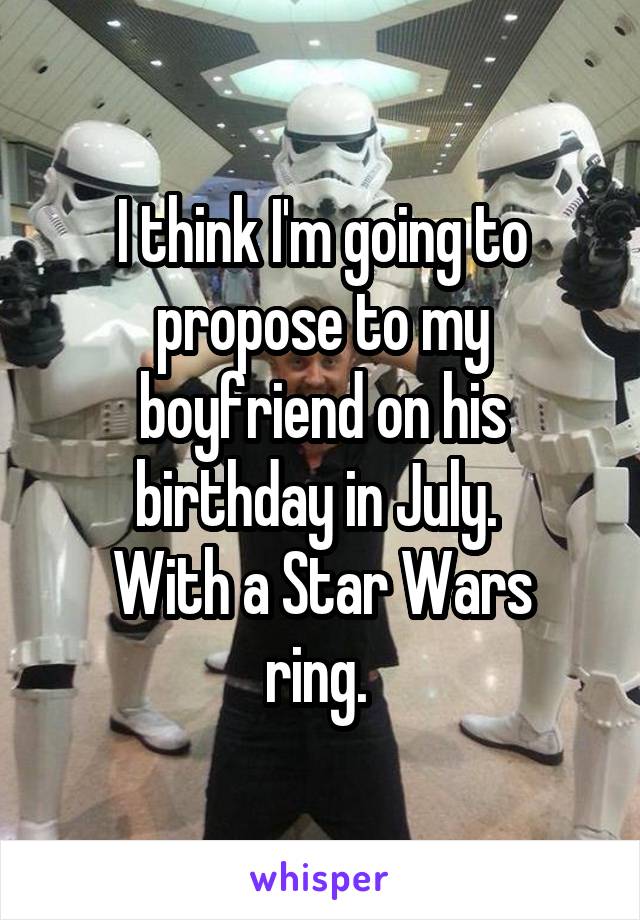 I think I'm going to propose to my boyfriend on his birthday in July. 
With a Star Wars ring. 