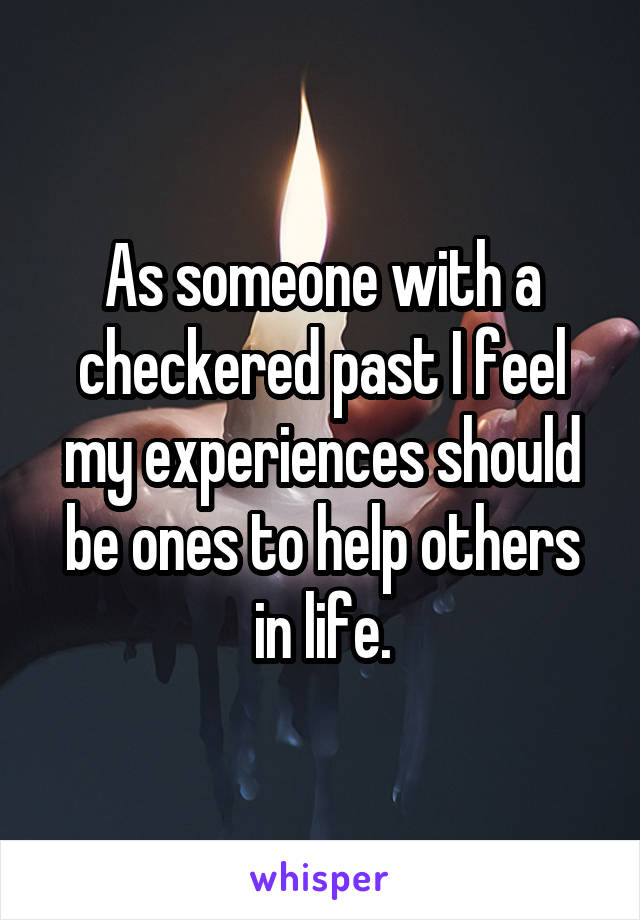 As someone with a checkered past I feel my experiences should be ones to help others in life.