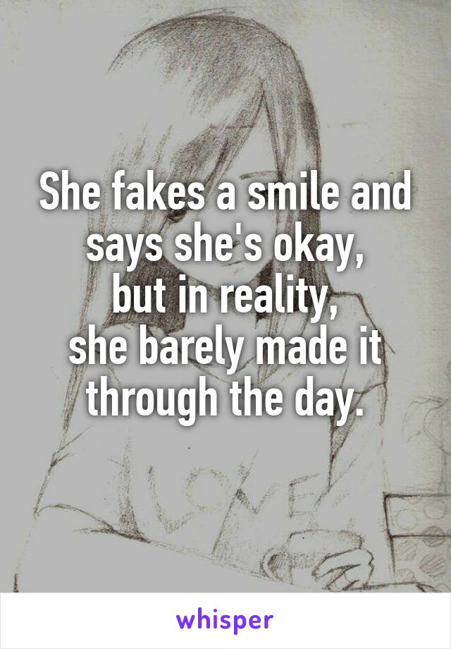 She fakes a smile and says she's okay,
but in reality,
she barely made it through the day.
