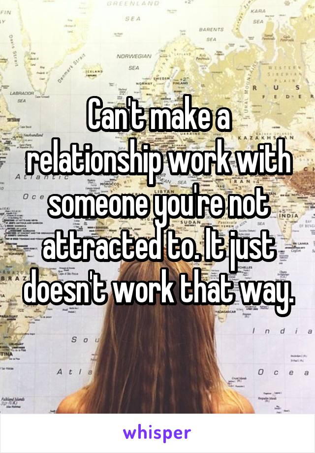 Can't make a relationship work with someone you're not attracted to. It just doesn't work that way. 