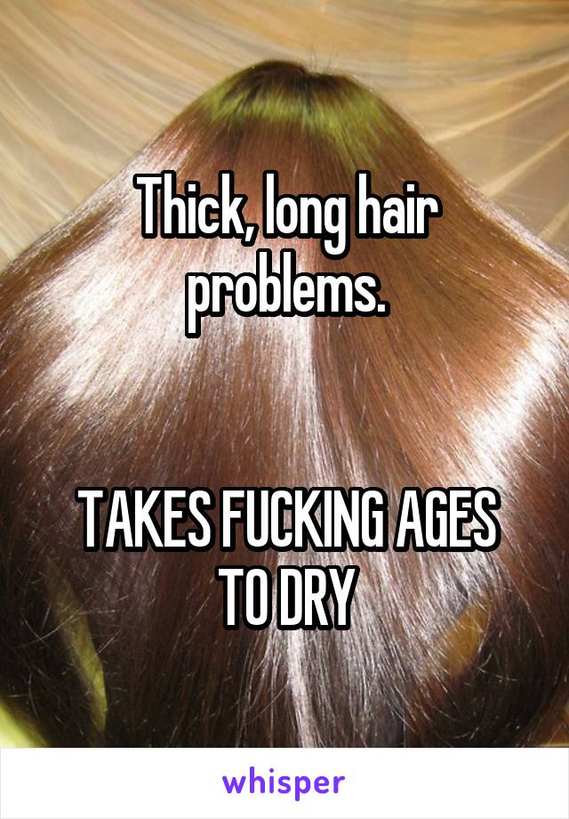 Thick, long hair problems.


TAKES FUCKING AGES TO DRY