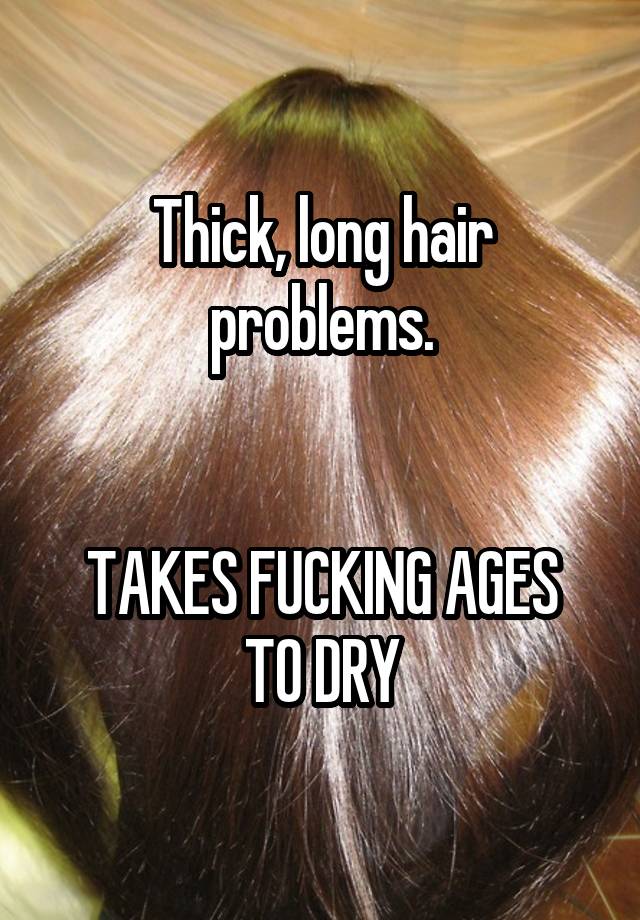 Thick, long hair problems.


TAKES FUCKING AGES TO DRY