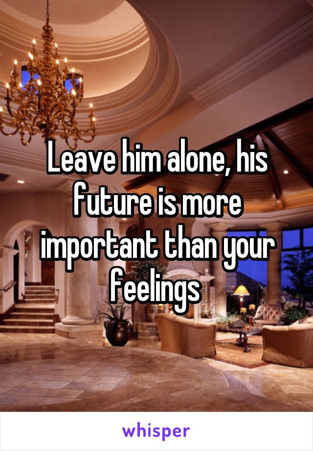 Leave him alone, his future is more important than your feelings 