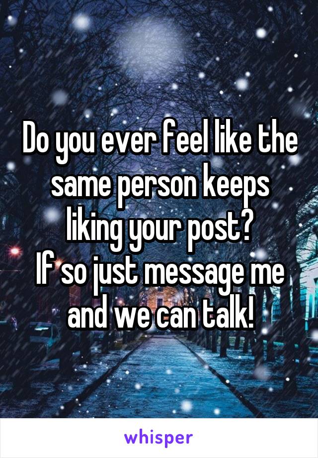 Do you ever feel like the same person keeps liking your post?
If so just message me and we can talk!