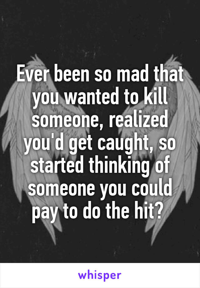 Ever been so mad that you wanted to kill someone, realized you'd get caught, so started thinking of someone you could pay to do the hit? 