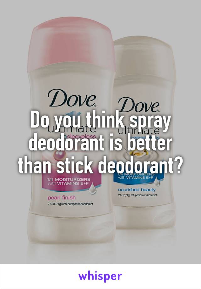 Do you think spray deodorant is better than stick deodorant?