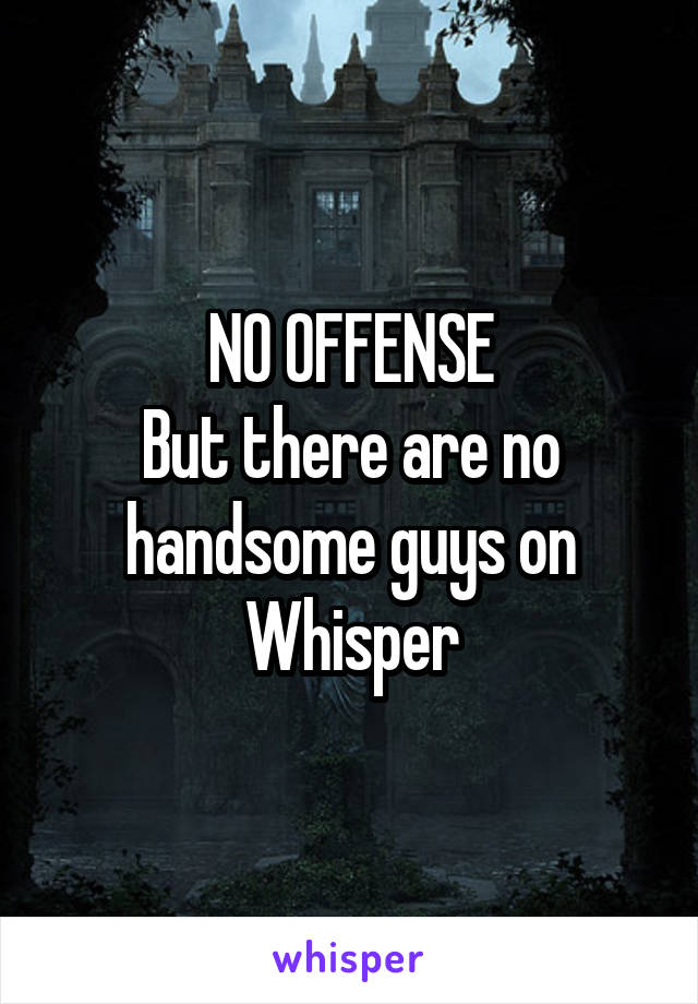 NO OFFENSE
But there are no handsome guys on Whisper