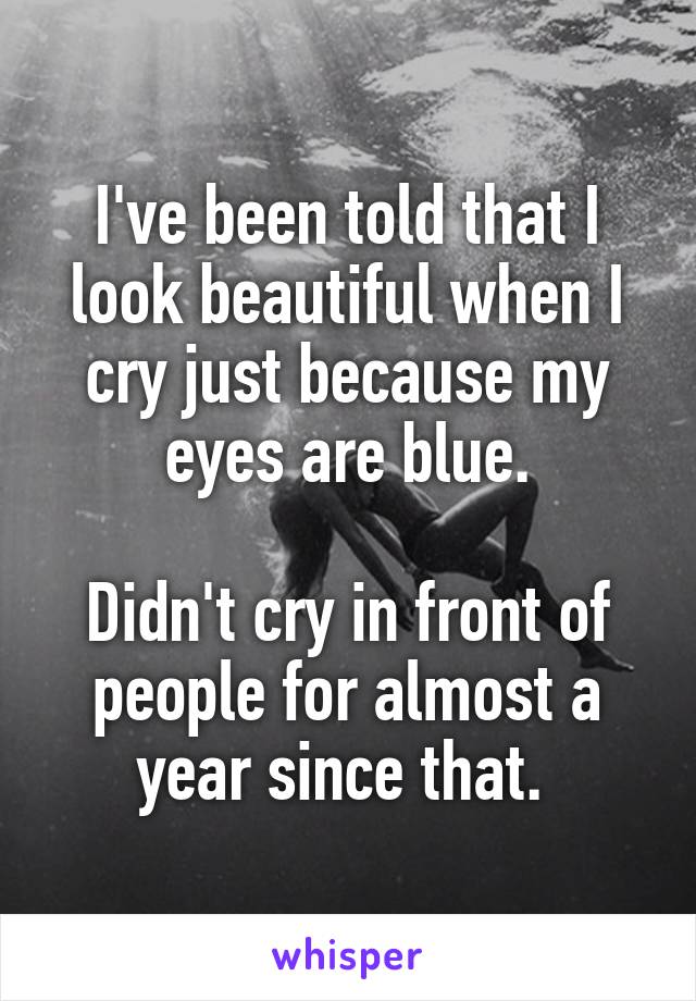 I've been told that I look beautiful when I cry just because my eyes are blue.

Didn't cry in front of people for almost a year since that. 