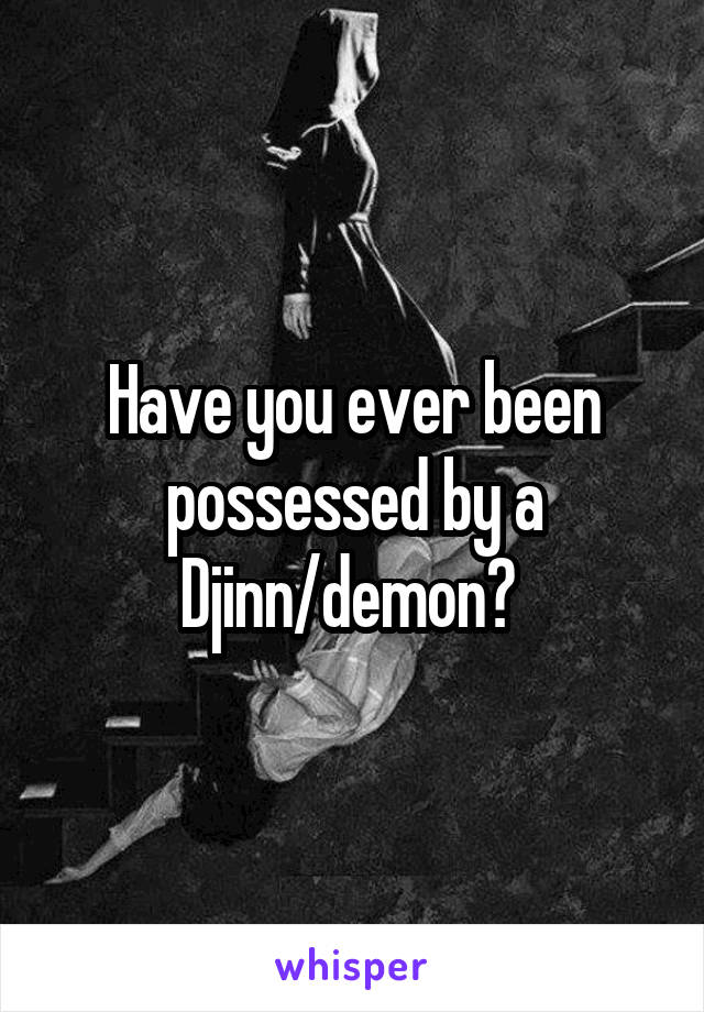 Have you ever been possessed by a Djinn/demon? 