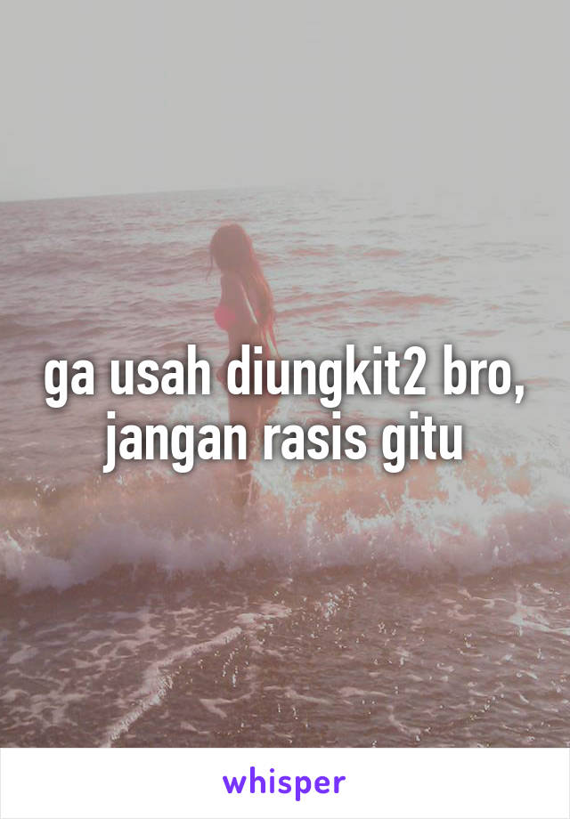 ga usah diungkit2 bro, jangan rasis gitu