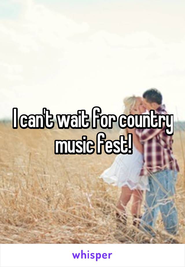 I can't wait for country music fest!