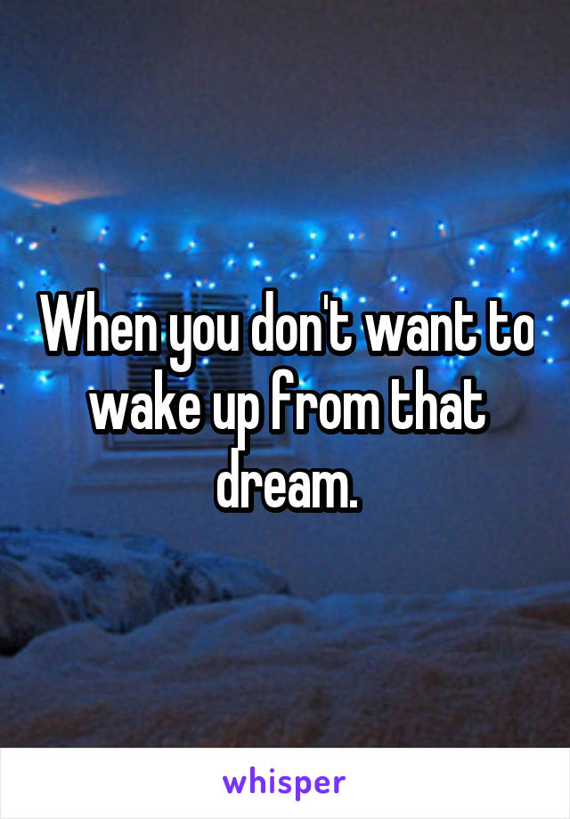 When you don't want to wake up from that dream.