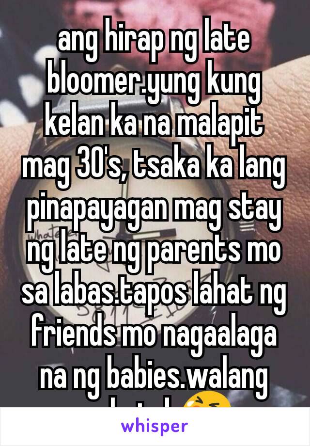 ang hirap ng late bloomer.yung kung kelan ka na malapit mag 30's, tsaka ka lang pinapayagan mag stay ng late ng parents mo sa labas.tapos lahat ng friends mo nagaalaga na ng babies.walang mahatak😭