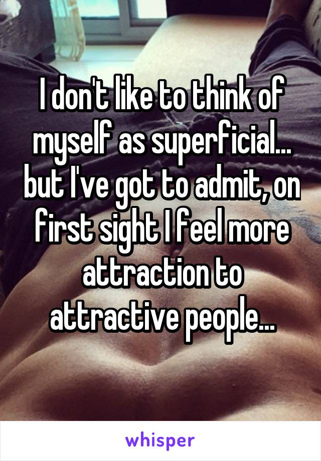 I don't like to think of myself as superficial... but I've got to admit, on first sight I feel more attraction to attractive people...
