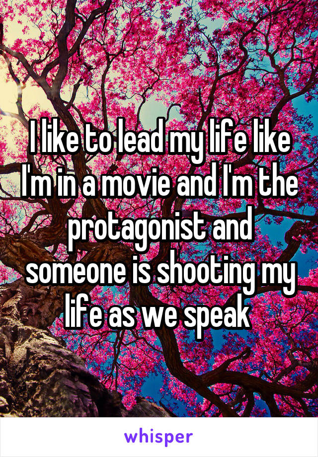 I like to lead my life like I'm in a movie and I'm the protagonist and someone is shooting my life as we speak 