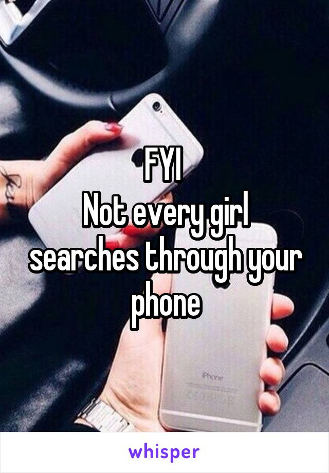 FYI 
Not every girl searches through your phone