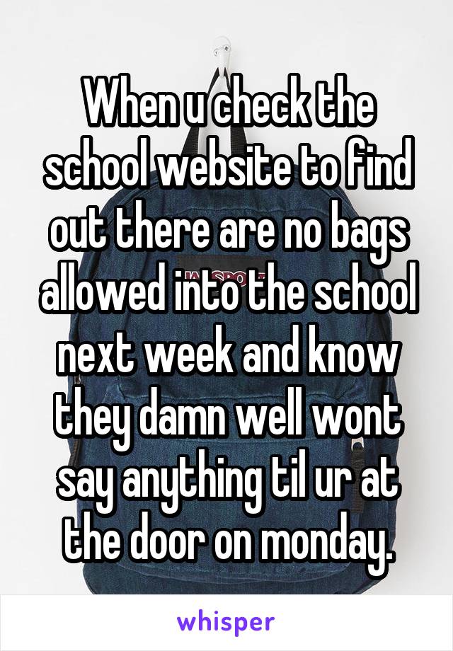 When u check the school website to find out there are no bags allowed into the school next week and know they damn well wont say anything til ur at the door on monday.