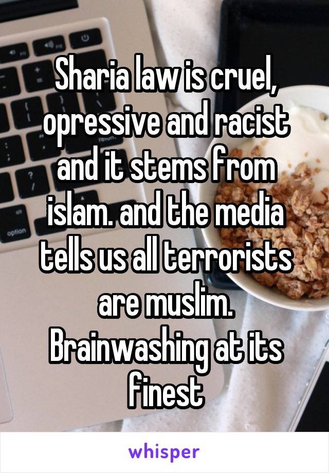 Sharia law is cruel, opressive and racist and it stems from islam. and the media tells us all terrorists are muslim. Brainwashing at its finest