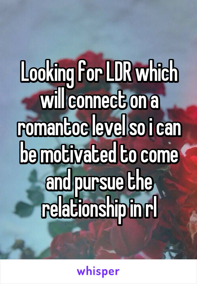 Looking for LDR which will connect on a romantoc level so i can be motivated to come and pursue the relationship in rl