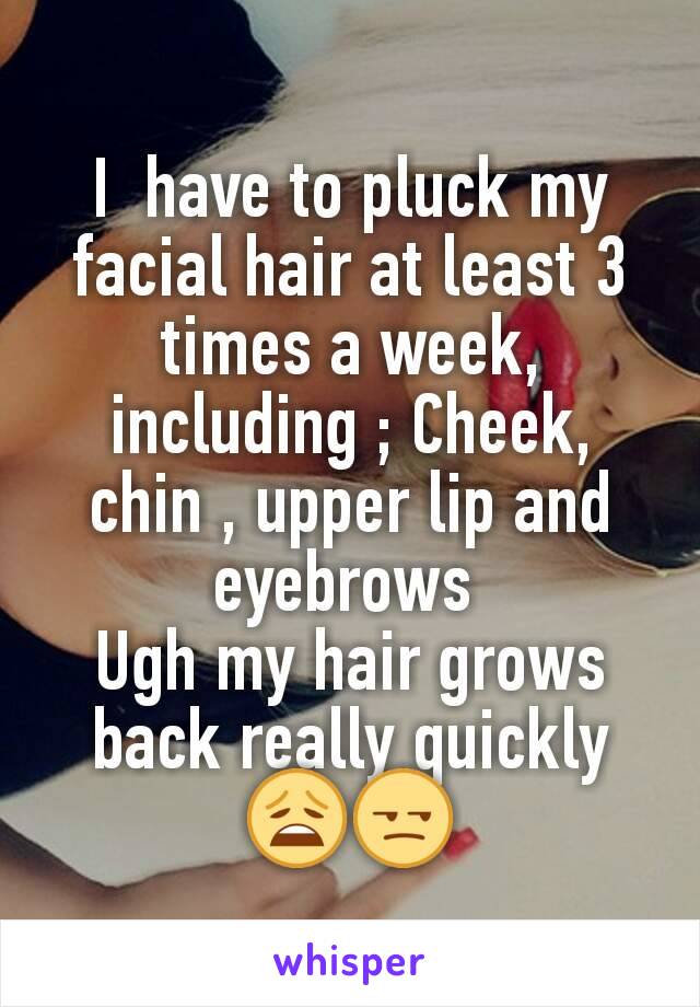 I  have to pluck my facial hair at least 3 times a week, including ; Cheek, chin , upper lip and eyebrows 
Ugh my hair grows back really quickly😩😒