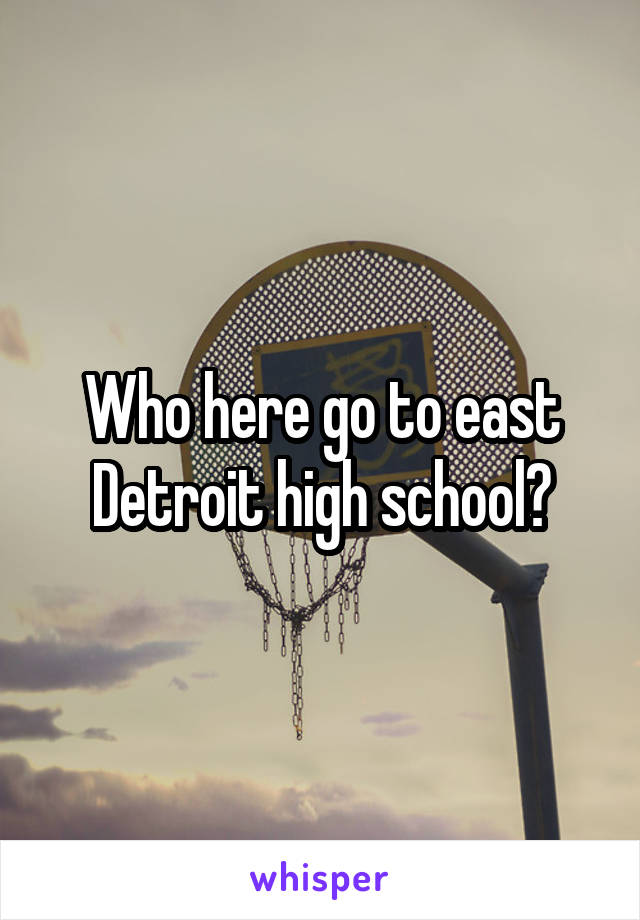 Who here go to east Detroit high school?