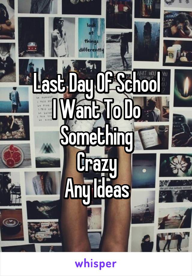 Last Day Of School
I Want To Do Something
Crazy
Any Ideas