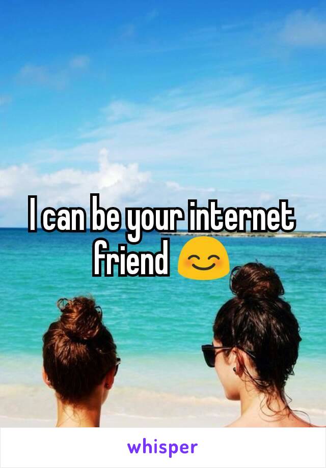 I can be your internet friend 😊