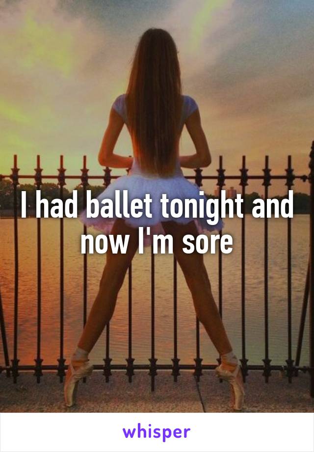 I had ballet tonight and now I'm sore