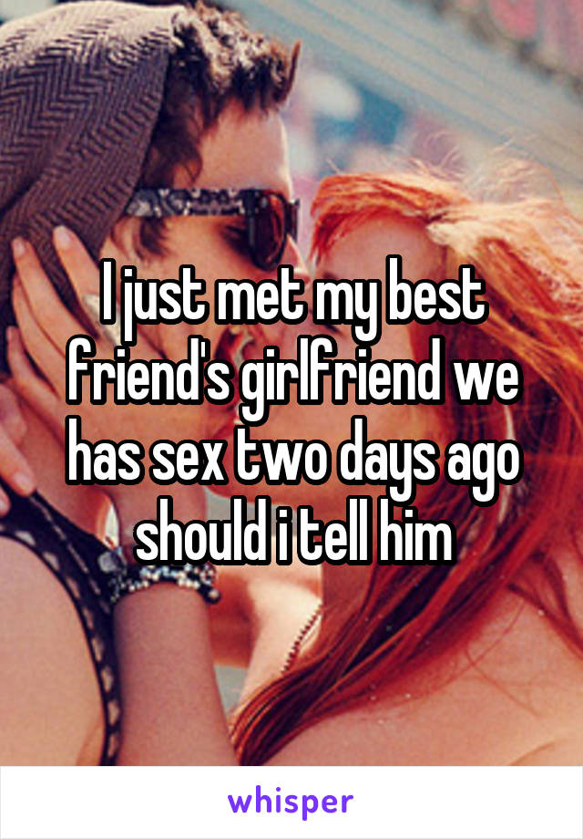 I just met my best friend's girlfriend we has sex two days ago should i tell him