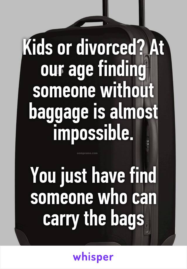 Kids or divorced? At our age finding someone without baggage is almost impossible.

You just have find someone who can carry the bags