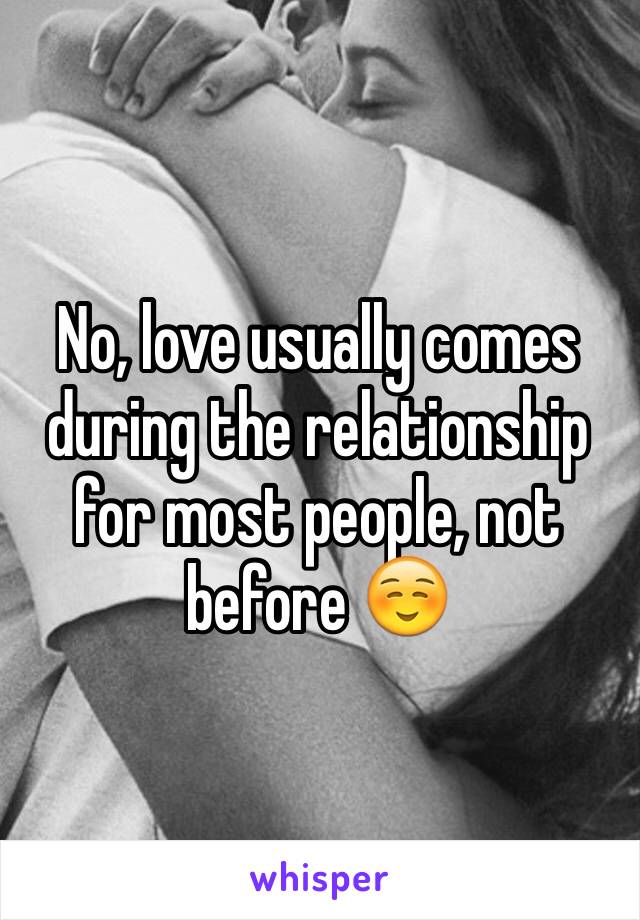 No, love usually comes during the relationship for most people, not before ☺️