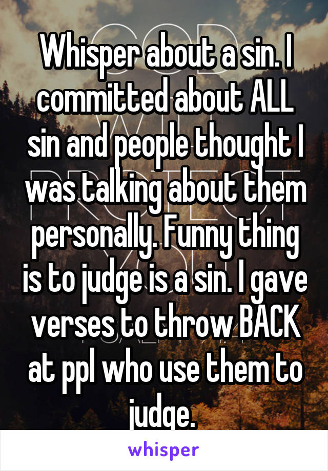 Whisper about a sin. I committed about ALL sin and people thought I was talking about them personally. Funny thing is to judge is a sin. I gave verses to throw BACK at ppl who use them to judge. 