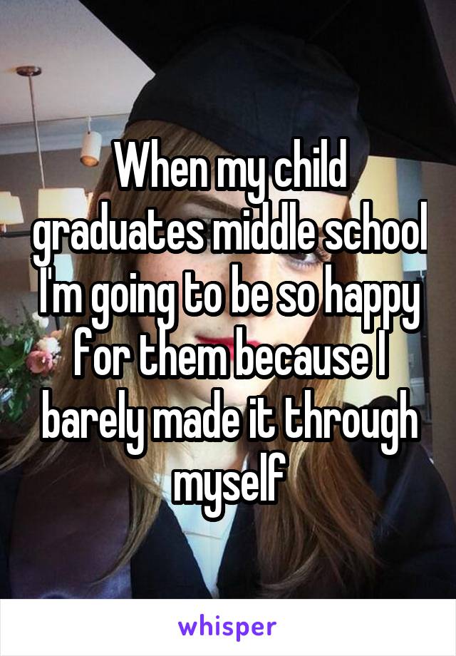 When my child graduates middle school I'm going to be so happy for them because I barely made it through myself