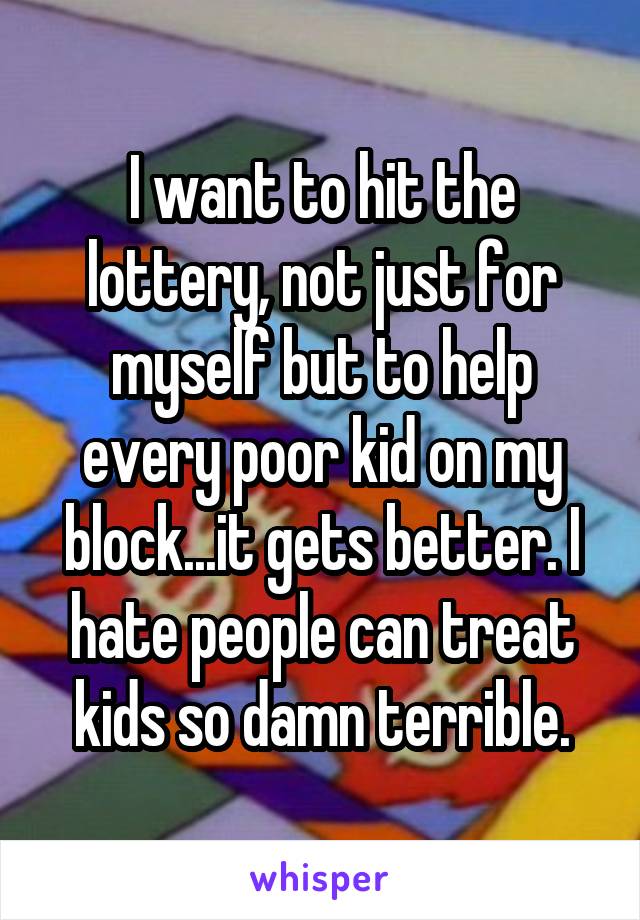 I want to hit the lottery, not just for myself but to help every poor kid on my block...it gets better. I hate people can treat kids so damn terrible.